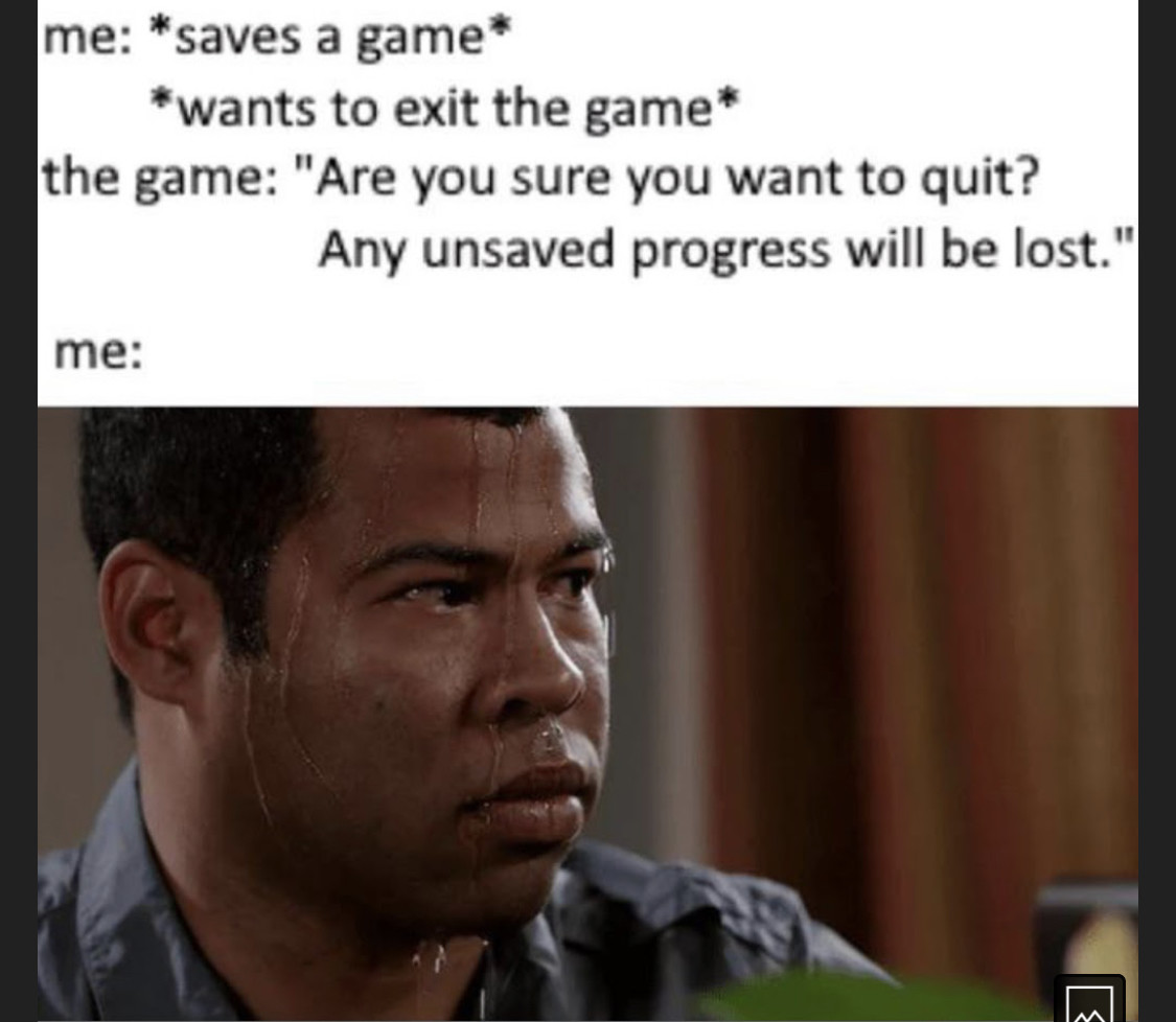 me: [saves a game] [wants to exit the game]. the game: “are you sure you want to quit? any unsaved progress will be lost”. me: [profusely sweating jordan peele meme image]